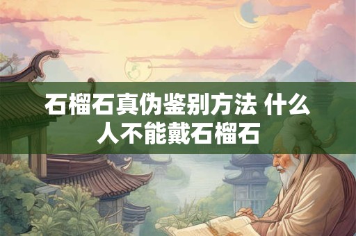 石榴石真伪鉴别方法 什么人不能戴石榴石