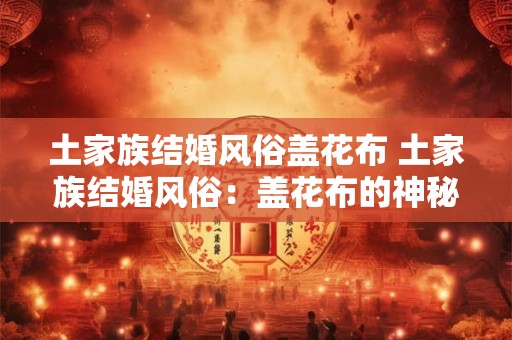 土家族结婚风俗盖花布 土家族结婚风俗：盖花布的神秘与浪漫