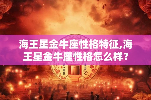 海王星金牛座性格特征,海王星金牛座性格怎么样？