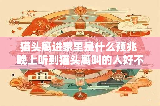 猫头鹰进家里是什么预兆 晚上听到猫头鹰叫的人好不好