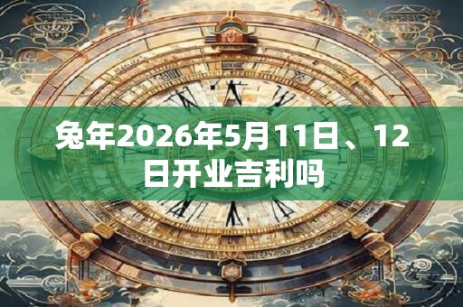 兔年2026年5月11日、12日开业吉利吗