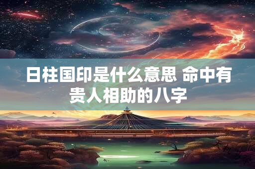 日柱国印是什么意思 命中有贵人相助的八字 日柱国印是什么意思 命中有贵人相助的八字