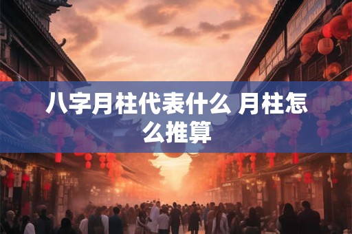 八字月柱代表什么 月柱怎么推算