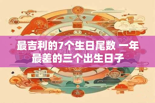 最吉利的7个生日尾数 一年最差的三个出生日子