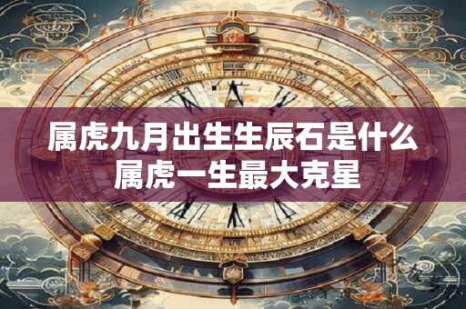 属虎九月出生生辰石是什么 属虎一生最大克星 属虎九月出生生辰石是什么 属虎一生最大克星
