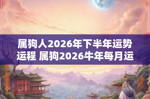 属狗人2026年下半年运势运程 属狗2026牛年每月运程详解