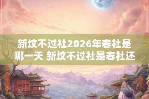 新坟不过社2026年春社是哪一天 新坟不过社是春社还是秋社