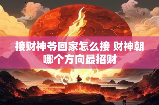 接财神爷回家怎么接 财神朝哪个方向最招财 接财神爷回家怎么接 财神朝哪个方向最招财