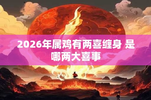 2026年属鸡有两喜缠身 是哪两大喜事