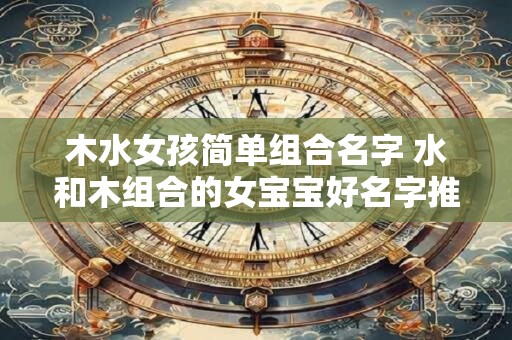 木水女孩简单组合名字 水和木组合的女宝宝好名字推荐