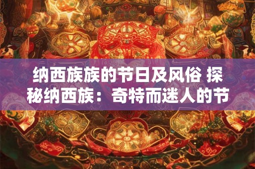 纳西族族的节日及风俗 探秘纳西族：奇特而迷人的节日与风俗