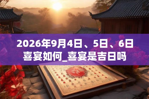 2026年9月4日、5日、6日喜宴如何_喜宴是吉日吗