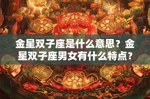 金星双子座是什么意思?金星双子座男女有什么特点? 金星双子座是什么意思?金星双子座男女有什么特点?