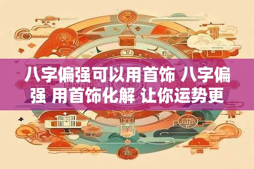 八字偏强可以用首饰 八字偏强 用首饰化解 让你运势更佳！