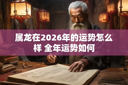 属龙在2026年的运势怎么样 全年运势如何