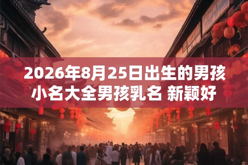 2026年8月25日出生的男孩小名大全男孩乳名 新颖好听的男孩名字