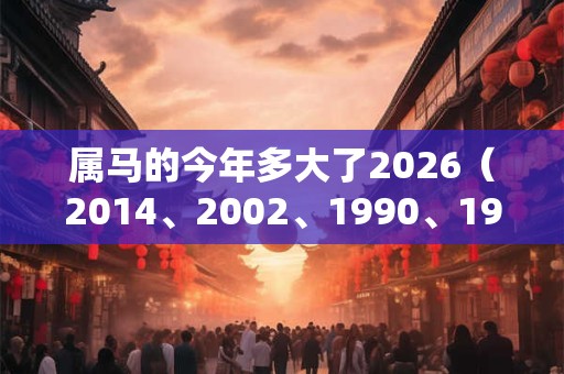 属马的今年多大了2026（2014、2002、1990、1978、1966）
