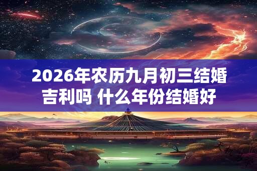 2026年农历九月初三结婚吉利吗 什么年份结婚好