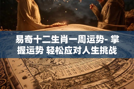 易奇十二生肖一周运势- 掌握运势 轻松应对人生挑战！