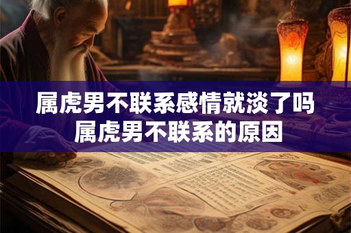 属虎男不联系感情就淡了吗 属虎男不联系的原因