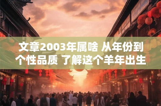 文章2003年属啥 从年份到个性品质 了解这个羊年出生的人