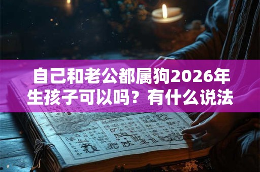 自己和老公都属狗2026年生孩子可以吗?有什么说法? 自己和老公都属狗2026年生孩子可以吗?有什么说法?