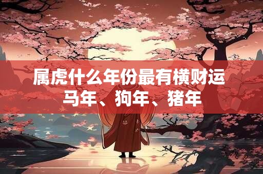 属虎什么年份最有横财运 马年、狗年、猪年