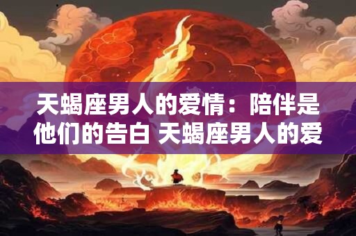 天蝎座男人的爱情：陪伴是他们的告白 天蝎座男人的爱情