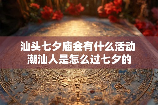 汕头七夕庙会有什么活动 潮汕人是怎么过七夕的