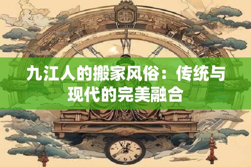 九江人的搬家风俗：传统与现代的完美融合