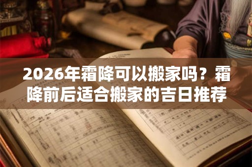 2026年霜降可以搬家吗?霜降前后适合搬家的吉日推荐 2026年霜降可以搬家吗?霜降前后适合搬家的吉日推荐