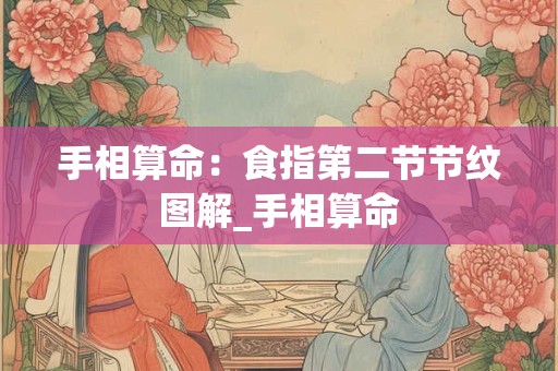 手相算命:食指第二节节纹图解_手相算命 手相算命:食指第二节节纹图解_手相算命