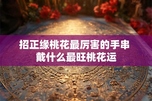 招正缘桃花最厉害的手串 戴什么最旺桃花运