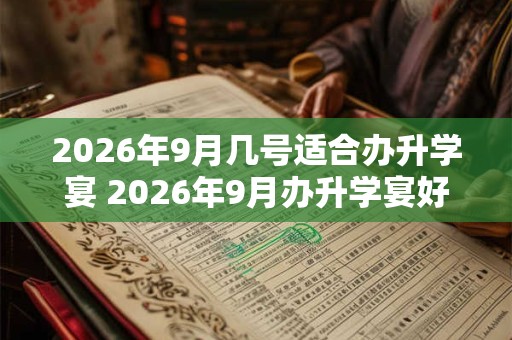2026年9月几号适合办升学宴 2026年9月办升学宴好日子查询