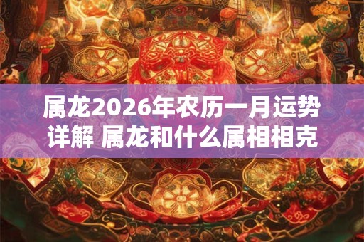 属龙2026年农历一月运势详解 属龙和什么属相相克