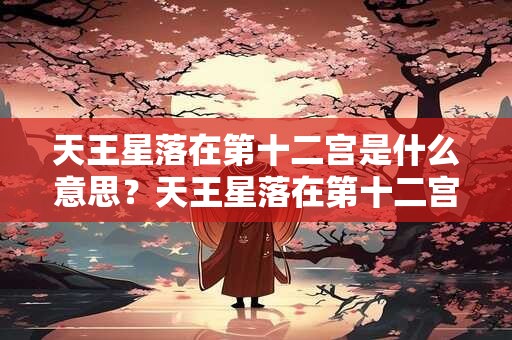 天王星落在第十二宫是什么意思？天王星落在第十二宫代表什么？