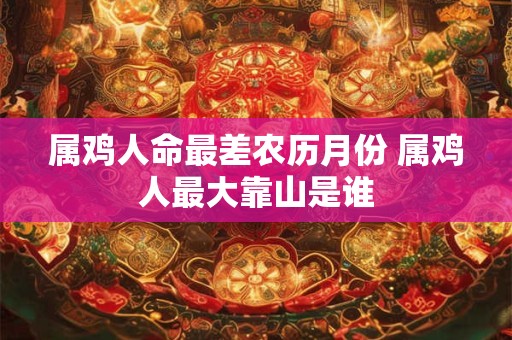 属鸡人命最差农历月份 属鸡人最大靠山是谁