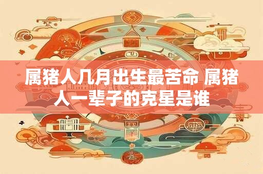 属猪人几月出生最苦命 属猪人一辈子的克星是谁