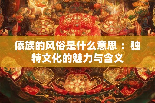 傣族的风俗是什么意思 ：独特文化的魅力与含义