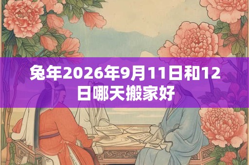 兔年2026年9月11日和12日哪天搬家好