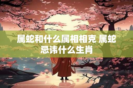 属蛇和什么属相相克 属蛇忌讳什么生肖