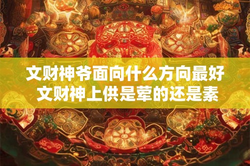 文财神爷面向什么方向最好 文财神上供是荤的还是素的 文财神爷面向什么方向最好 文财神上供是荤的还是素的