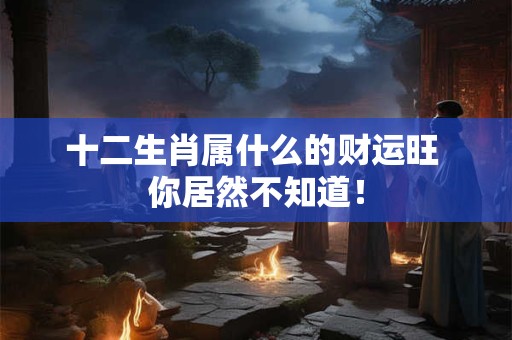 十二生肖属什么的财运旺 你居然不知道! 十二生肖属什么的财运旺 你居然不知道!