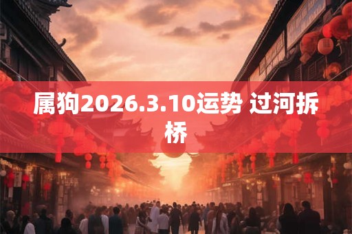 属狗2026.3.10运势 过河拆桥 属狗2026.3.10运势 过河拆桥