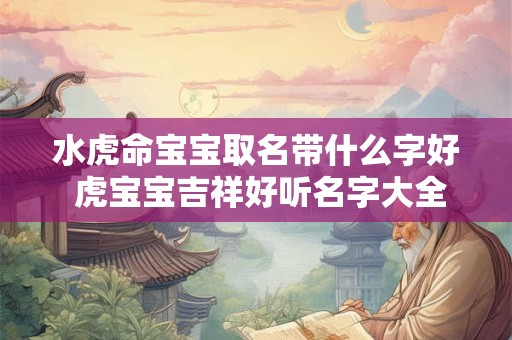 水虎命宝宝取名带什么字好 虎宝宝吉祥好听名字大全