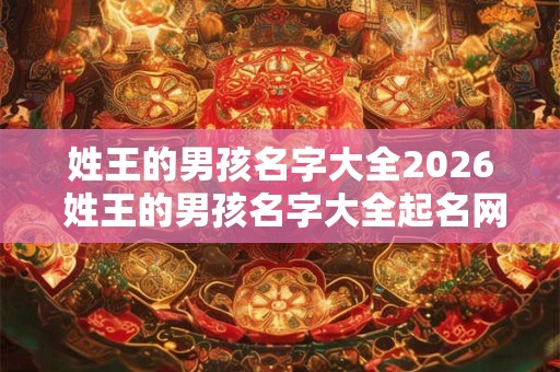 姓王的男孩名字大全2026 姓王的男孩名字大全起名网