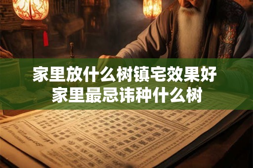 家里放什么树镇宅效果好 家里最忌讳种什么树