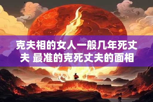 克夫相的女人一般几年死丈夫 最准的克死丈夫的面相