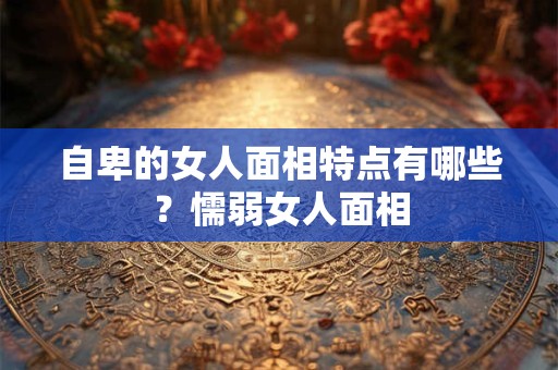 自卑的女人面相特点有哪些？懦弱女人面相