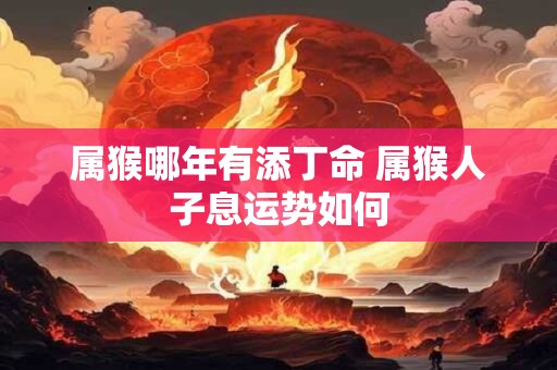 属猴哪年有添丁命 属猴人子息运势如何